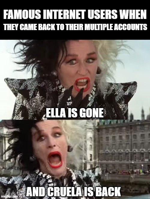 Can you imagine? | famous internet users when; they came back to their multiple accounts; ella is gone; and cruela is back | image tagged in disney,102 dalmatians,cruella,memes,meme,movies | made w/ Imgflip meme maker