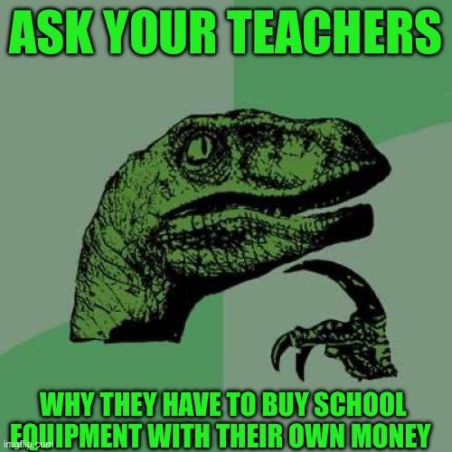 Philosoraptor Meme | Ask your teachers; Why they have to buy school equipment with their own money | image tagged in memes,philosoraptor | made w/ Imgflip meme maker