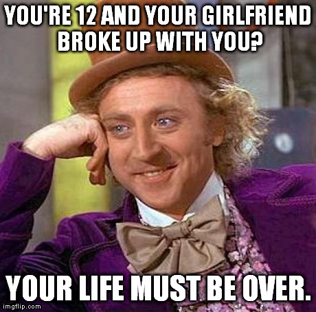 I've talked to two boys who've said this. | YOU'RE 12 AND YOUR GIRLFRIEND BROKE UP WITH YOU? YOUR LIFE MUST BE OVER. | image tagged in memes,creepy condescending wonka | made w/ Imgflip meme maker