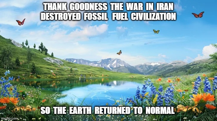 After MAGA Civilization Dies | thank  goodness  the  war  in  iran  destroyed  fossil   fuel  civilization; so  the  earth  returned  to  normal | image tagged in stop reading the tags | made w/ Imgflip meme maker