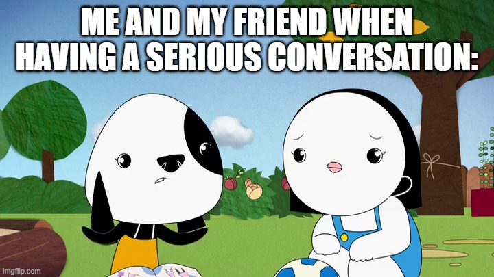Me and My Friend when having a Serious Conversation: | Me and my friend when having a serious conversation: | image tagged in meme,memes,kinderwood,serious,conversation,me when | made w/ Imgflip meme maker