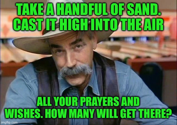 Sam Elliott special kind of stupid | Take a handful of sand. Cast it high into the air; All your prayers and wishes. How many will get there? | image tagged in sam elliott special kind of stupid | made w/ Imgflip meme maker
