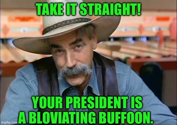 Sam Elliott special kind of stupid | Take it straight! Your president is a bloviating buffoon. | image tagged in sam elliott special kind of stupid | made w/ Imgflip meme maker