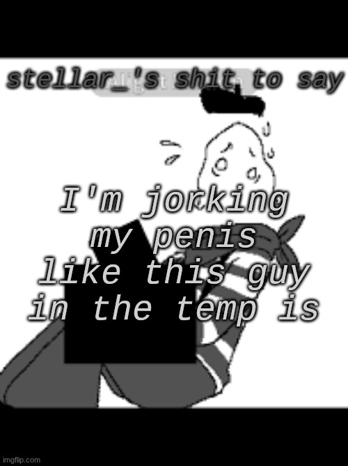 ssss | stellar_'s shit to say; I'm jorking my penis like this guy in the temp is | image tagged in ssss | made w/ Imgflip meme maker