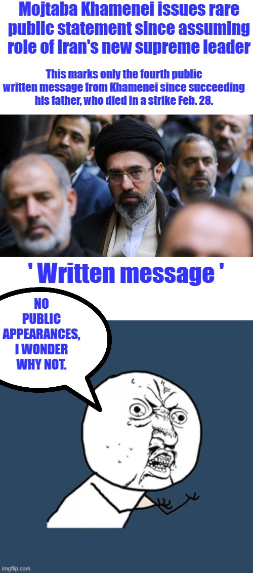 What they have no cameras on their I phones ? | Mojtaba Khamenei issues rare public statement since assuming role of Iran's new supreme leader; This marks only the fourth public written message from Khamenei since succeeding his father, who died in a strike Feb. 28. ' Written message '; No public appearances, I wonder why not. | image tagged in memes,y u no | made w/ Imgflip meme maker