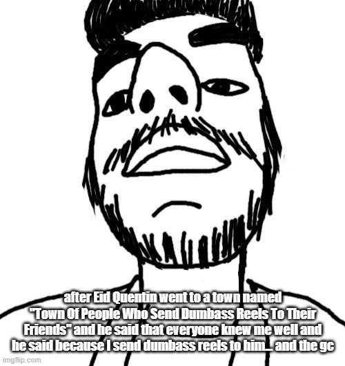i though i was only well known here | after Eid Quentin went to a town named "Town Of People Who Send Dumbass Reels To Their Friends" and he said that everyone knew me well and he said because I send dumbass reels to him... and the gc | image tagged in soyjak arabmogus thx quentin | made w/ Imgflip meme maker