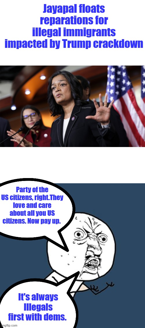 Deport her sorry ass. | Jayapal floats reparations for illegal immigrants impacted by Trump crackdown; Party of the US citizens, right.They love and care about all you US citizens. Now pay up. It's always Illegals first with dems. | image tagged in memes,y u no | made w/ Imgflip meme maker
