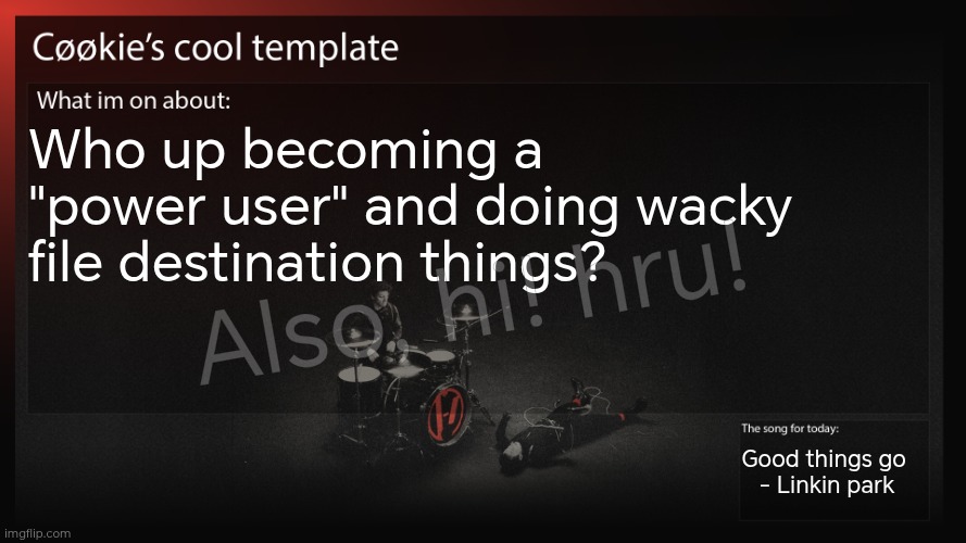 Also, who up suggesting 800 tøp songs to the ball committee to play at the school ball?  | Who up becoming a "power user" and doing wacky file destination things? Also, hi! hru! Good things go 
- Linkin park | image tagged in the answer for both questions is me | made w/ Imgflip meme maker