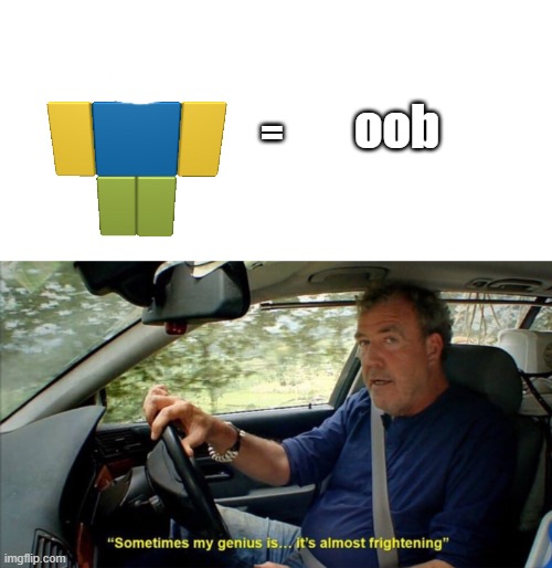 har har har har har har har har har | oob; = | image tagged in sometimes my genius is it's almost frightening,noob,roblox,memes,funny,funny memes | made w/ Imgflip meme maker