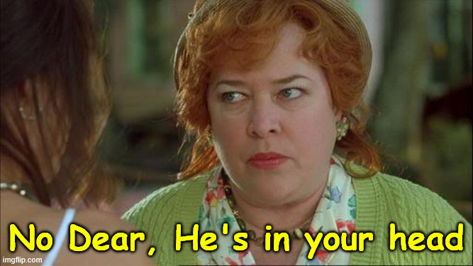 Waterboy Kathy Bates Devil | No Dear, He's in your head | image tagged in waterboy kathy bates devil | made w/ Imgflip meme maker