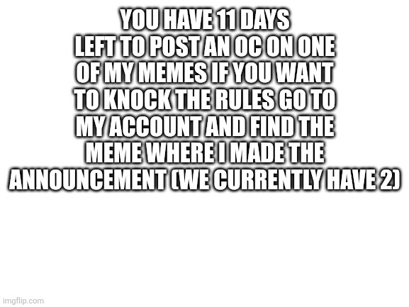 Blank White Template | You have 11 days left to post an OC on one of my memes if you want to knock the rules go to my account and find the meme where I made the announcement (we currently have 2) | image tagged in blank white template | made w/ Imgflip meme maker