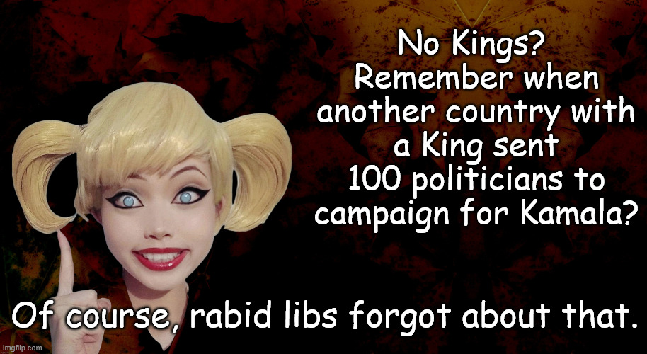 Liberal hypocrites | No Kings?  Remember when another country with a King sent 100 politicians to campaign for Kamala? Of course, rabid libs forgot about that. | image tagged in no kings,rabid lefties | made w/ Imgflip meme maker