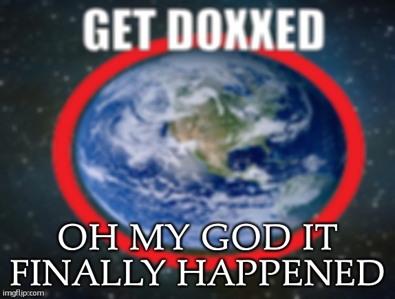 GET DOXXED! | OH MY GOD IT FINALLY HAPPENED | image tagged in get doxxed | made w/ Imgflip meme maker