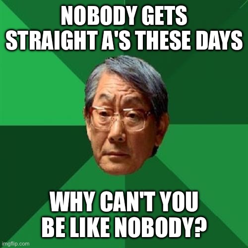 High Expectations Asian Father Meme | Nobody gets straight A's these days; Why can't you be like nobody? | image tagged in memes,high expectations asian father | made w/ Imgflip meme maker
