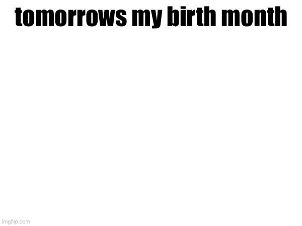 tomorrows my birth month | made w/ Imgflip meme maker
