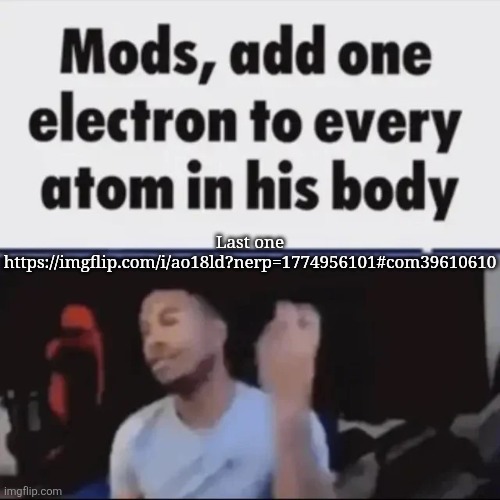 Mods, add one electron to every atom in his body | Last one
https://imgflip.com/i/ao18ld?nerp=1774956101#com39610610 | image tagged in mods add one electron to every atom in his body,msmg | made w/ Imgflip meme maker