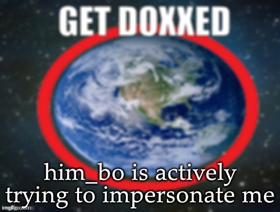 GET DOXXED! | him_bo is actively trying to impersonate me | image tagged in get doxxed | made w/ Imgflip meme maker