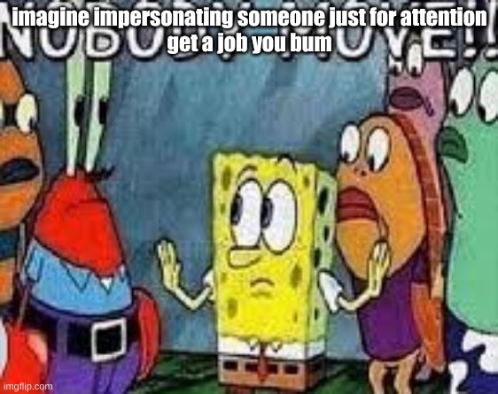 NOBODY MOVE!! | imagine impersonating someone just for attention
get a job you bum | image tagged in nobody move | made w/ Imgflip meme maker