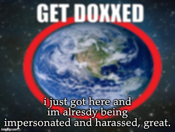 GET DOXXED! | i just got here and im alresdy being impersonated and harassed, great. | image tagged in get doxxed | made w/ Imgflip meme maker