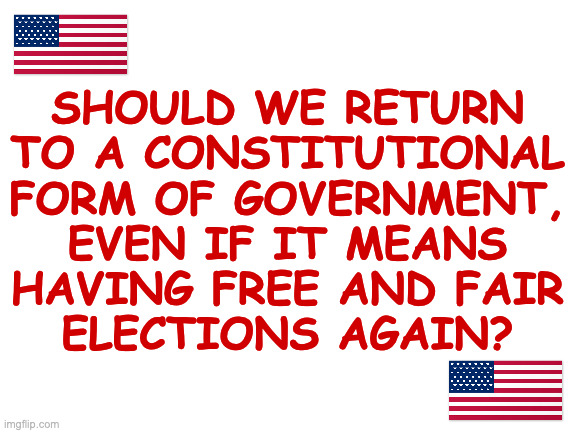 If you say yes, you may be a closet Democrat. | Should we return
to a Constitutional
form of government,
even if it means
having free and fair
elections again? | image tagged in memes,america,us constitution | made w/ Imgflip meme maker
