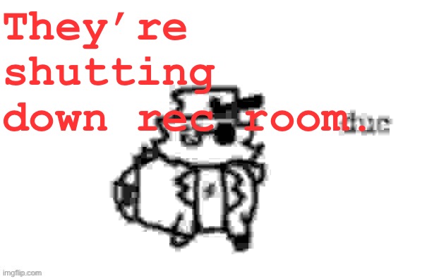 (I played rec room a lot so this news sends me into distraught and distress) | They’re shutting down rec room. | image tagged in ducc's loaf temp v3 | made w/ Imgflip meme maker