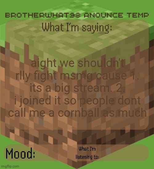 fight the smaller streams first | aight we shouldn't rlly fight msmg cause 1. its a big stream. 2. i joined it so people dont call me a cornball as much | image tagged in brotherwhat98 anounce temp made by arabmogus | made w/ Imgflip meme maker