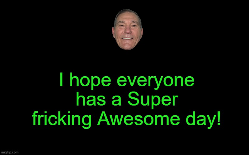 black screen | I hope everyone has a Super fricking Awesome day! | image tagged in black screen | made w/ Imgflip meme maker