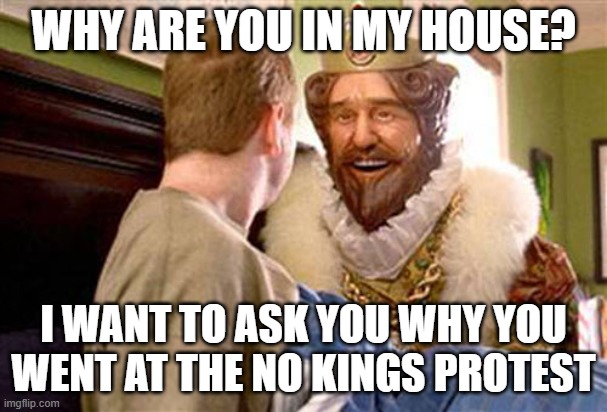 Not all kings are bad | Why are you in my house? I want to ask you why you went at the no kings protest | image tagged in overly attached burger king,no kings,but i like bk,i am pro hamburger,stop protesting,god save the king | made w/ Imgflip meme maker
