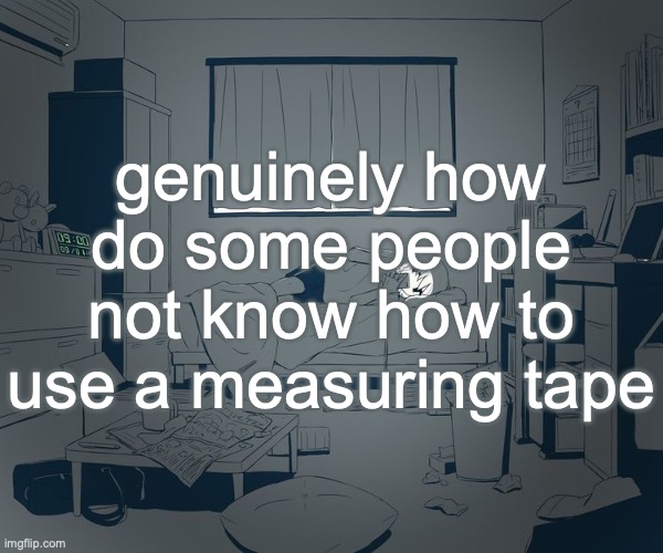 Avogado6 depression | genuinely how do some people not know how to use a measuring tape | image tagged in avogado6 depression | made w/ Imgflip meme maker