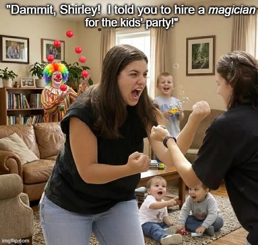 Angry Moms at a Birthday Party | magician; "Dammit, Shirley!  I told you to hire a; for the kids' party!" | image tagged in angry moms,birthday party,clown,juggler | made w/ Imgflip meme maker