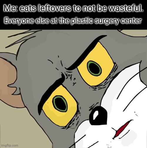 Unsettled Tom Meme | Me: eats leftovers to not be wasteful. Everyone else at the plastic surgery center | image tagged in memes,unsettled tom | made w/ Imgflip meme maker