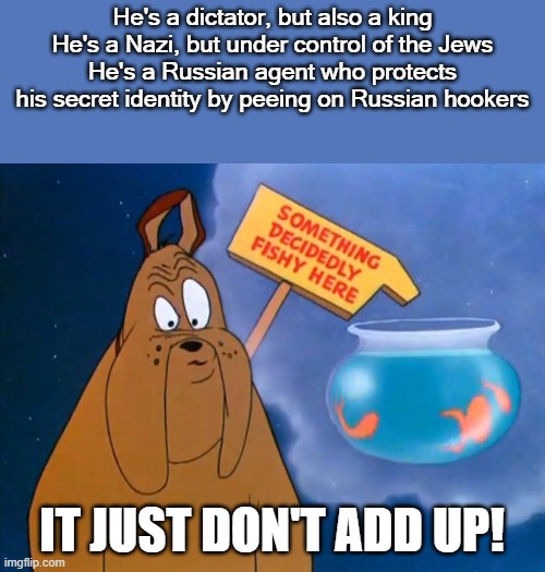 He's a dictator, but also a king
He's a Nazi, but under control of the Jews
He's a Russian agent who protects his secret identity by peeing  | made w/ Imgflip meme maker