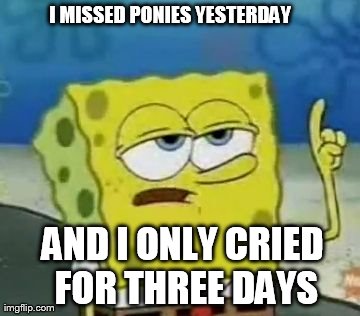I'll Have You Know Spongebob | I MISSED PONIES YESTERDAY AND I ONLY CRIED FOR THREE DAYS | image tagged in memes,ill have you know spongebob | made w/ Imgflip meme maker