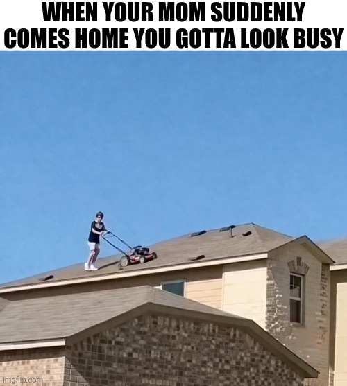 When Your Mom Suddenly Comes Home | When your mom suddenly comes home you gotta look busy | image tagged in chrisjoines1 | made w/ Imgflip meme maker