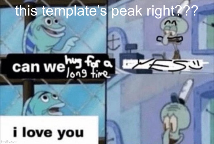 can we hug for a long time | this template’s peak right??? | image tagged in can we hug for a long time | made w/ Imgflip meme maker