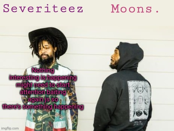 Severiteez & moons danny + peggy shared template | Nothing interesting is happening might need to start attention baiting again js so there's something happening | image tagged in severiteez moons danny peggy shared template | made w/ Imgflip meme maker
