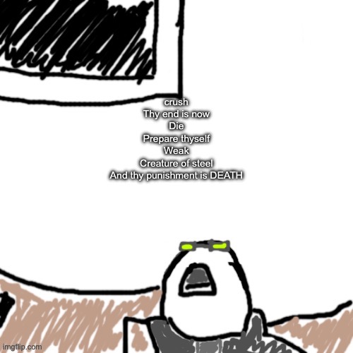 big shoe lmfao | crush
Thy end is now
Die
Prepare thyself
Weak
Creature of steel
And thy punishment is DEATH | image tagged in the aggressive combatant | made w/ Imgflip meme maker