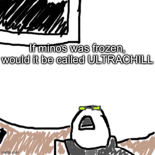 The Aggressive Combatant | If minos was frozen, would it be called ULTRACHILL | image tagged in the aggressive combatant | made w/ Imgflip meme maker