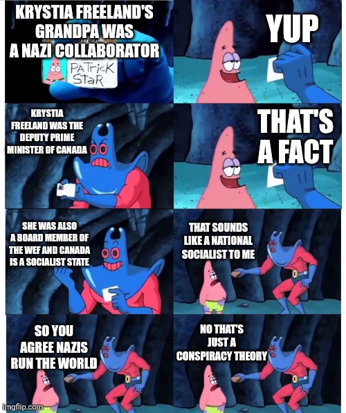 The final command of the party | Yup; Krystia freeland's grandpa was a Nazi collaborator; Krystia freeland was the deputy prime minister of Canada; That's a fact; She was also a board member of the WEF and Canada is a socialist state; That sounds like a national socialist to me; No that's just a conspiracy theory; So you agree nazis run the world | image tagged in patrick not my wallet | made w/ Imgflip meme maker