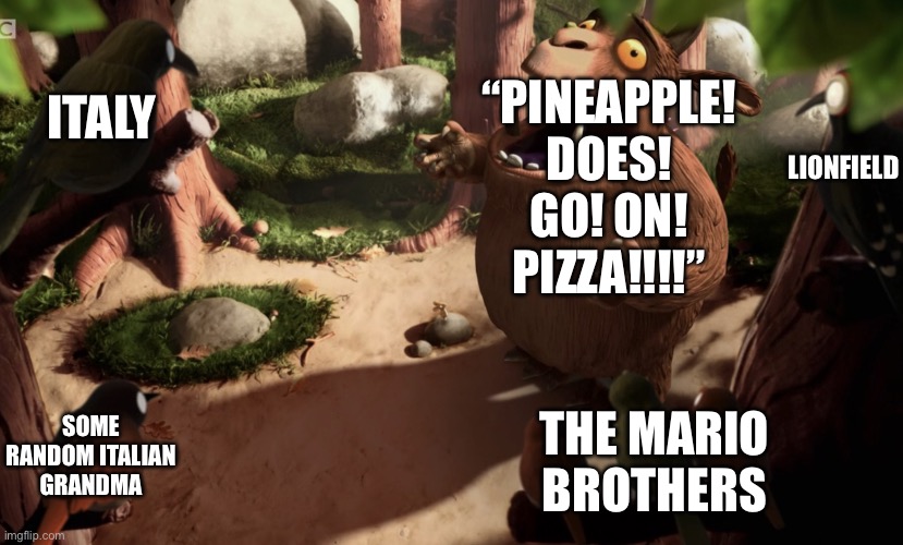 How to enrage Italy: | “PINEAPPLE! DOES! GO! ON! PIZZA!!!!”; ITALY; LIONFIELD; SOME RANDOM ITALIAN GRANDMA; THE MARIO BROTHERS | image tagged in gruffalo screaming,italy,pineapple pizza,pizza,lionfield,mario | made w/ Imgflip meme maker