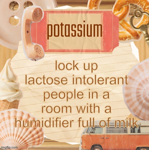 template (thanks shira) | lock up lactose intolerant people in a room with a humidifier full of milk | image tagged in template thanks shira | made w/ Imgflip meme maker