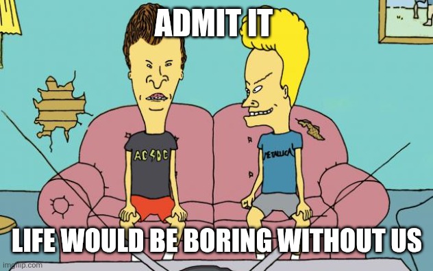 Life would be boring | Admit it; Life would be boring without us | image tagged in beavis and butthead,funny memes | made w/ Imgflip meme maker