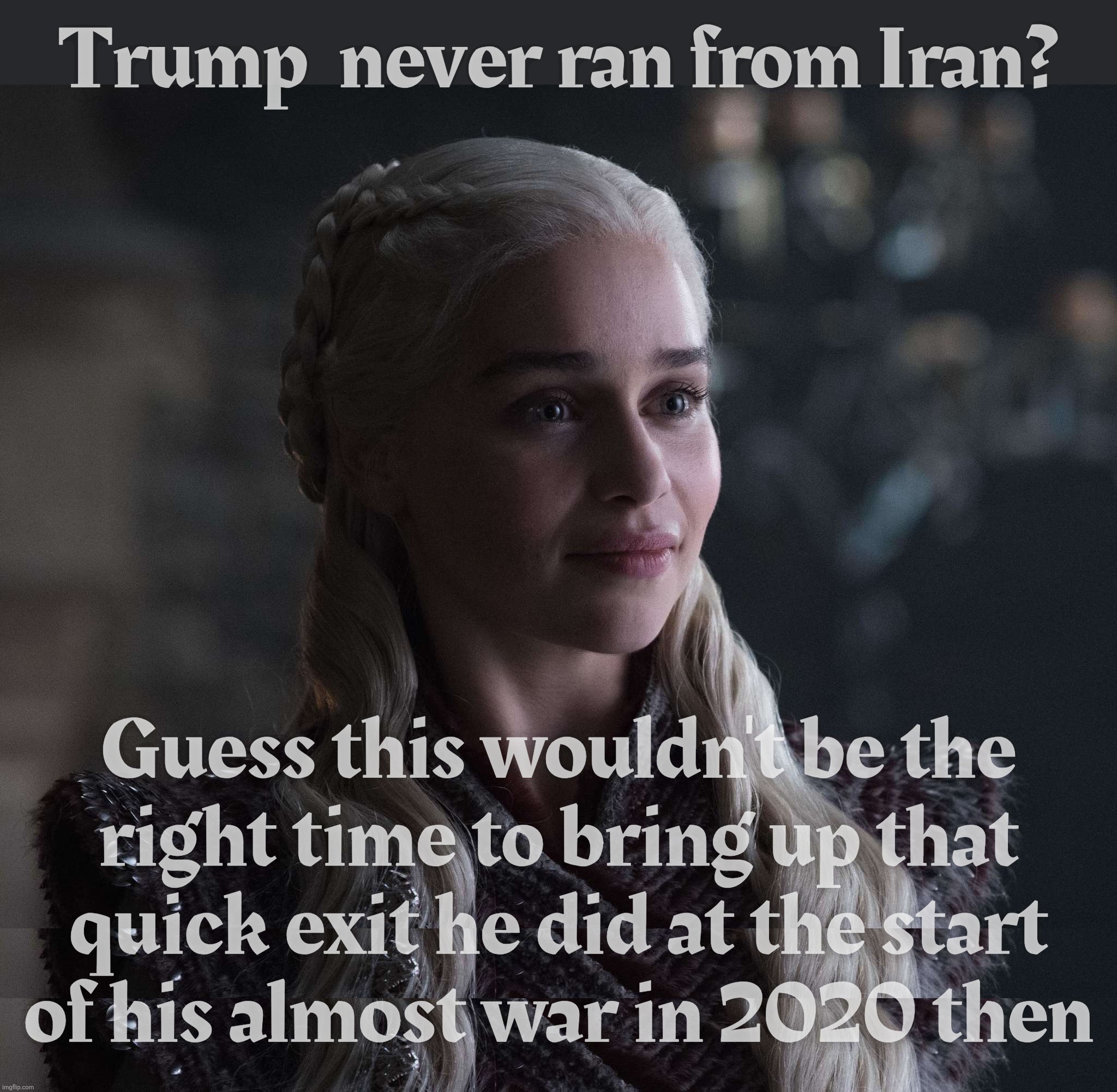 Trump  never ran from Iran? Guess this wouldn't be the
right time to bring up that
quick exit he did at the start
of his almost war in 2020 then | image tagged in daenerys | made w/ Imgflip meme maker