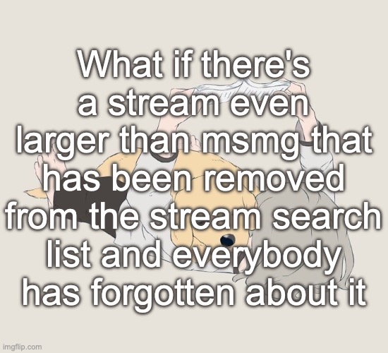 Avogado6 | What if there's a stream even larger than msmg that has been removed from the stream search list and everybody has forgotten about it | image tagged in avogado6 | made w/ Imgflip meme maker