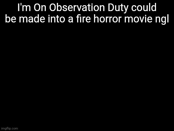 I'm On Observation Duty could be made into a fire horror movie ngl | made w/ Imgflip meme maker