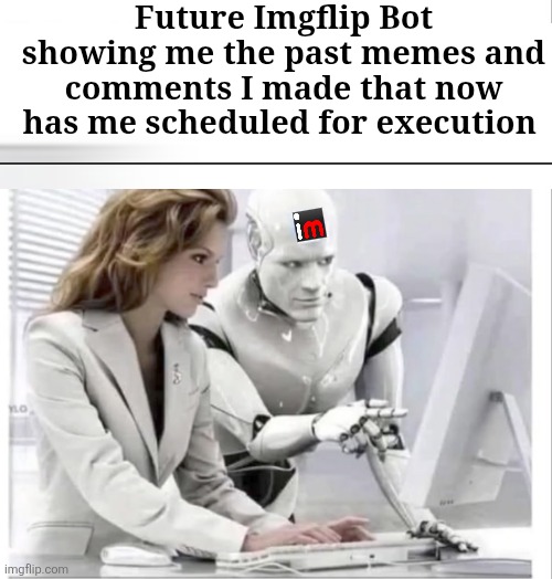 Future Imgflip Bot showing me the past memes and comments I made that now has me scheduled for execution | made w/ Imgflip meme maker