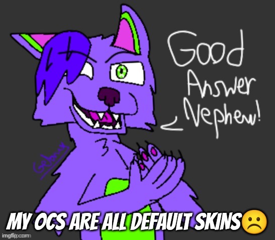 all of them are generic | my ocs are all default skins☹ | image tagged in good answer nephew thanks gebrix 3 | made w/ Imgflip meme maker