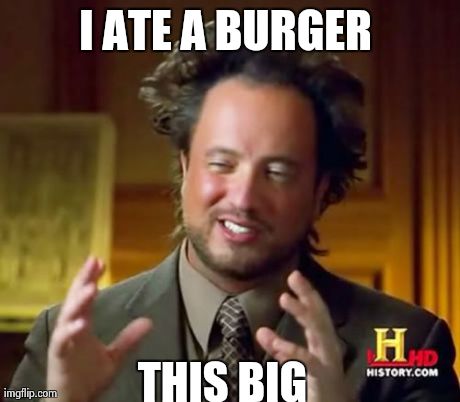 Ancient Aliens Meme | I ATE A BURGER  THIS BIG | image tagged in memes,ancient aliens | made w/ Imgflip meme maker