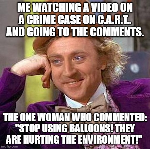 When you see that one stupid comment | Me watching a video on a crime case on c.A.R.T.. and going to the comments. The one Woman who commented: "Stop using Balloons! They are hurting the environment!" | image tagged in memes,creepy condescending wonka | made w/ Imgflip meme maker