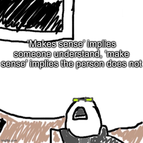 Reliazatiom | ‘Makes sense’ implies someone understand, ‘make sense’ implies the person does not | image tagged in the aggressive combatant | made w/ Imgflip meme maker